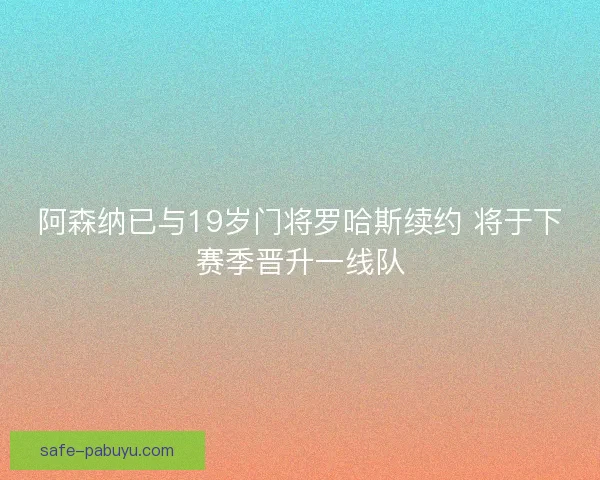 阿森纳已与19岁门将罗哈斯续约 将于下赛季晋升一线队