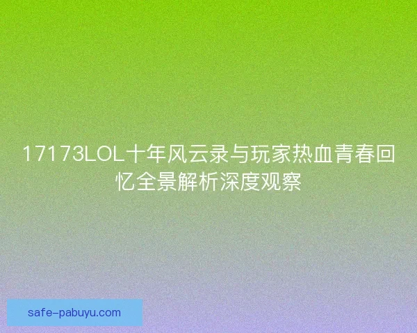 17173LOL十年风云录与玩家热血青春回忆全景解析深度观察