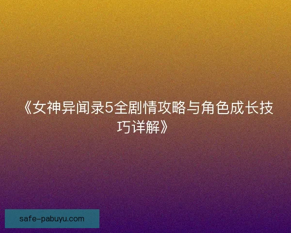 《女神异闻录5全剧情攻略与角色成长技巧详解》