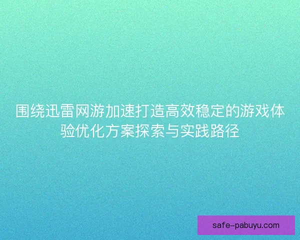 围绕迅雷网游加速打造高效稳定的游戏体验优化方案探索与实践路径