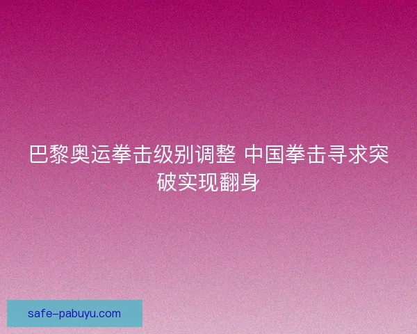 巴黎奥运拳击级别调整 中国拳击寻求突破实现翻身