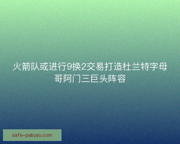 火箭队或进行9换2交易打造杜兰特字母哥阿门三巨头阵容