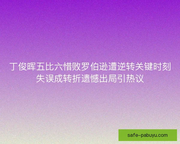 丁俊晖五比六惜败罗伯逊遭逆转关键时刻失误成转折遗憾出局引热议