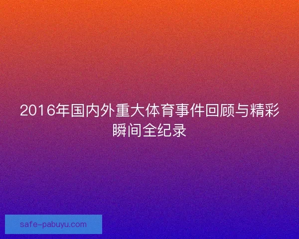 2016年国内外重大体育事件回顾与精彩瞬间全纪录