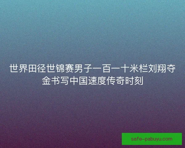 世界田径世锦赛男子一百一十米栏刘翔夺金书写中国速度传奇时刻