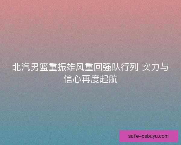 北汽男篮重振雄风重回强队行列 实力与信心再度起航